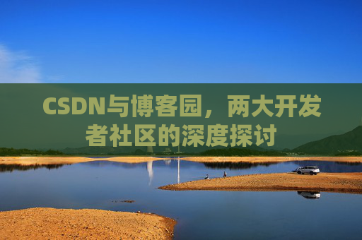 CSDN与博客园，两大开发者社区的深度探讨
